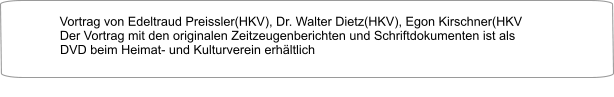 Vortrag von Edeltraud Preissler(HKV), Dr. Walter Dietz(HKV), Egon Kirschner(HKV Der Vortrag mit den originalen Zeitzeugenberichten und Schriftdokumenten ist als DVD beim Heimat- und Kulturverein erhältlich